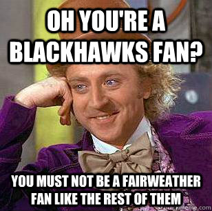 Oh you're a Blackhawks fan? You must not be a fairweather fan like the rest of them  Condescending Wonka