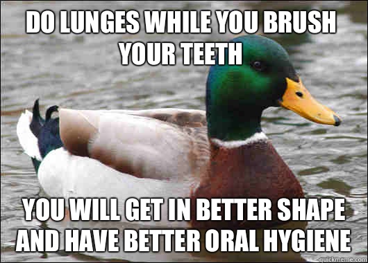 Do lunges while you brush your teeth You will get in better shape and have better oral hygiene  Actual Advice Mallard