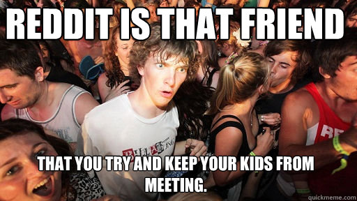 Reddit is that friend that you try and keep your kids from meeting.  - Reddit is that friend that you try and keep your kids from meeting.   Sudden Clarity Clarence