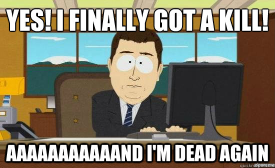 yes! i finally got a kill! aaaaaaaaaaand i'm dead again  aaaand its gone