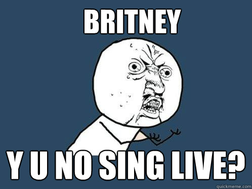 Britney Y U NO SING LIVE?  Y U No