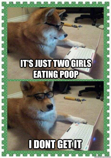 It's just two girls eating poop I dont get it - It's just two girls eating poop I dont get it  I dont get it dog