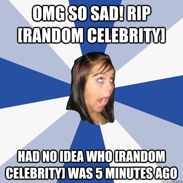 omg so sad! RIP [random celebrity] Had no idea who [random celebrity] was 5 minutes ago  Annoying Facebook Girl