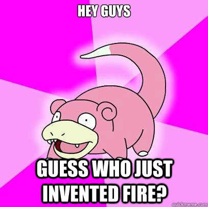 Hey Guys Guess who just invented Fire?  Slowpoke
