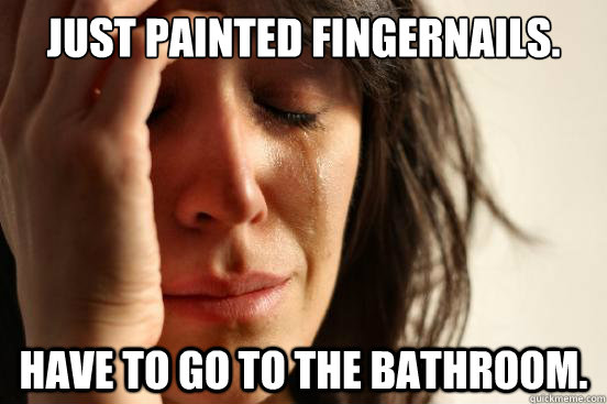 Just painted fingernails. Have to go to the bathroom.  First World Problems