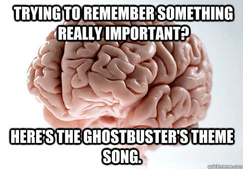 Trying to remember something really important? Here's the Ghostbuster's Theme song.  Scumbag Brain