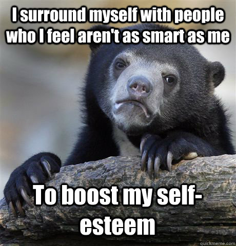 I surround myself with people who I feel aren't as smart as me To boost my self-esteem - I surround myself with people who I feel aren't as smart as me To boost my self-esteem  Confession Bear