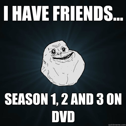 i have friends... season 1, 2 and 3 on DVD  Forever Alone