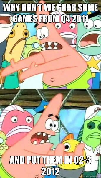 Why don't we grab some games from Q4 2011 And put them in Q2-3 2012  Push it somewhere else Patrick