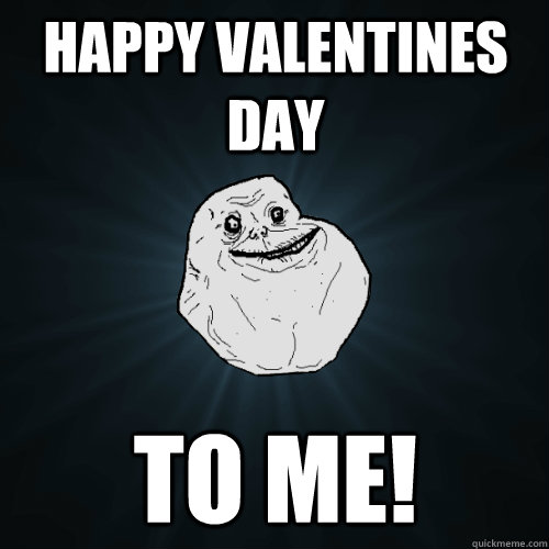 happy valentines day to me!  Forever Alone