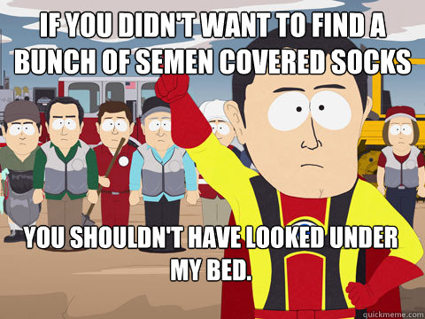 If you didn't want to find a bunch of semen covered Socks You shouldn't have looked under my bed.  - If you didn't want to find a bunch of semen covered Socks You shouldn't have looked under my bed.   Captain Hindsight
