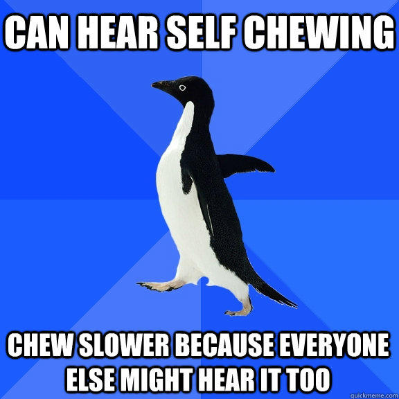 Can hear self chewing Chew slower because everyone else might hear it too - Can hear self chewing Chew slower because everyone else might hear it too  Socially Awkward Penguin