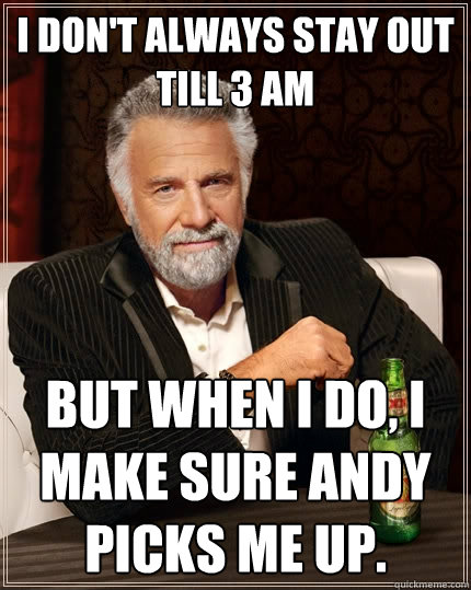 I don't always stay out till 3 AM But when I do, I make sure Andy picks me up. - I don't always stay out till 3 AM But when I do, I make sure Andy picks me up.  The Most Interesting Man In The World