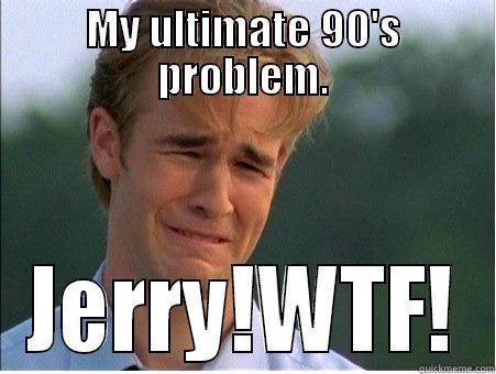 MY ULTIMATE 90'S PROBLEM. JERRY!WTF! 1990s Problems