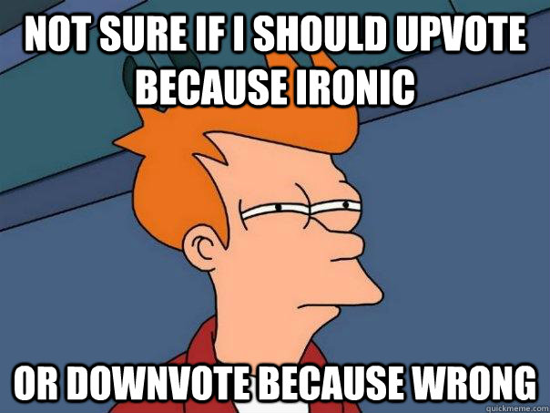 Not sure if I should upvote because ironic Or downvote because wrong  Futurama Fry