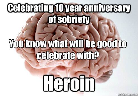 Celebrating 10 year anniversary of sobriety Heroin You know what will be good to celebrate with? 
  Scumbag Brain