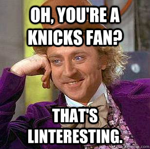 Oh, you're a Knicks fan? That's linteresting.  Condescending Wonka
