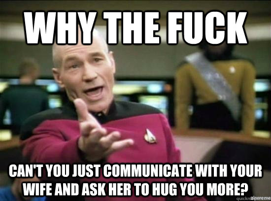 Why the fuck Can't you just communicate with your wife and ask her to hug you more?  Annoyed Picard HD