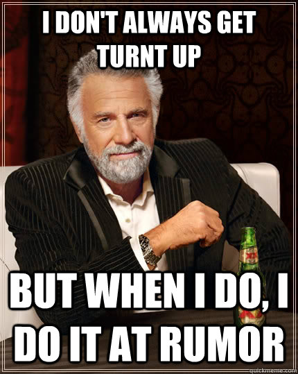 I don't always get turnt up but when I do, I do it at Rumor - I don't always get turnt up but when I do, I do it at Rumor  The Most Interesting Man In The World