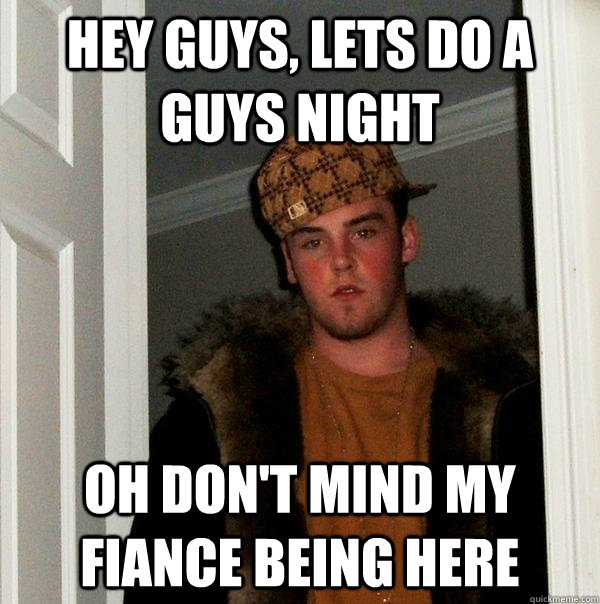 hey guys, lets do a guys night oh don't mind my fiance being here  Scumbag Steve