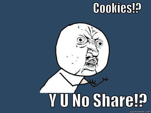                                          COOKIES!?                  Y U NO SHARE!? Y U No
