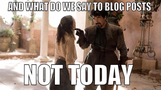 BLOG POSTS ARE A NONO - AND WHAT DO WE SAY TO BLOG POSTS NOT TODAY Arya not today