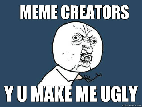 Meme creators Y U make me ugly  Y U No