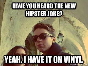 have you heard the new hipster joke? yeah, I have it on vinyl. - have you heard the new hipster joke? yeah, I have it on vinyl.  classic hipsters
