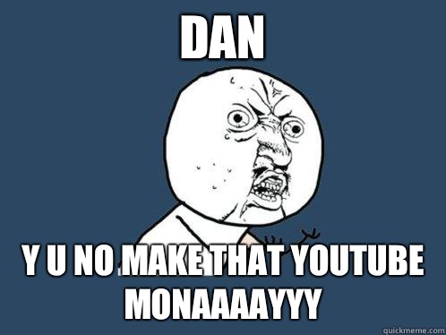 Dan y u no make that youtube monaaaayyy  Y U No