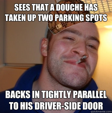 sees that a douche has taken up two parking spots backs in tightly parallel to his driver-side door  Scumbag Good Guy Greg