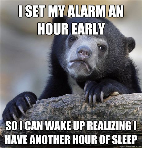 i set my alarm an hour early so i can wake up realizing i have another hour of sleep  Confession Bear