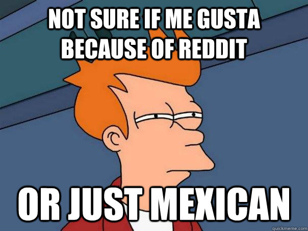 Not sure if me gusta because of reddit or just mexican  Futurama Fry