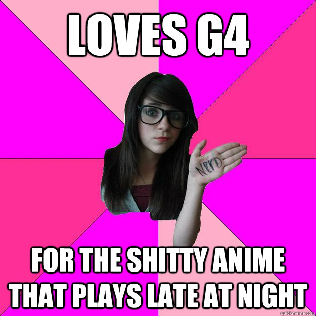 Loves g4 for the shitty anime that plays late at night  Idiot Nerd Girl