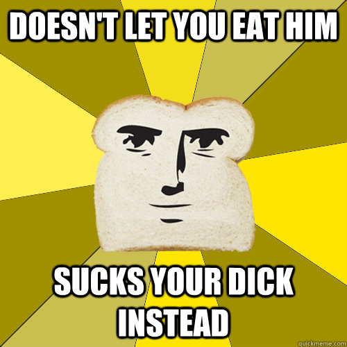 Doesn't let you eat him sucks your dick instead  Breadfriend