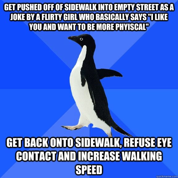 Get pushed off of sidewalk into empty street as a joke by a flirty girl who basically says 