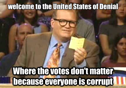 welcome to the United States of Denial Where the votes don't matter because everyone is corrupt  Whose Line