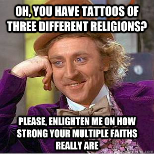 Oh, you have tattoos of three different religions? Please, Enlighten me on how strong your multiple faiths really are  Condescending Wonka