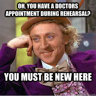 Oh, you have a doctors appointment during rehearsal? You must be new here - Oh, you have a doctors appointment during rehearsal? You must be new here  Condescending Wonka