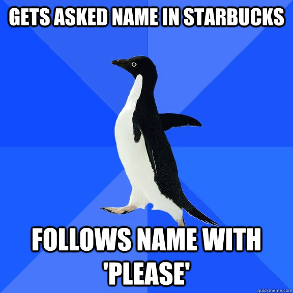 Gets asked name in Starbucks Follows name with 'please'  Socially Awkward Penguin
