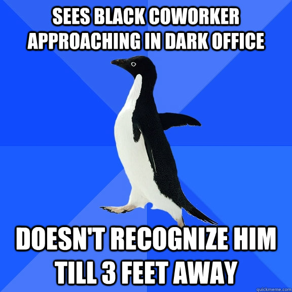 sees black coworker approaching in dark office doesn't recognize him till 3 feet away  Socially Awkward Penguin