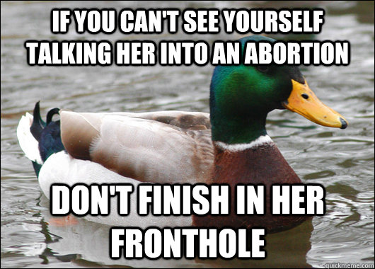 if you can't see yourself talking her into an abortion don't finish in her fronthole  Actual Advice Mallard