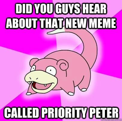 Did you guys hear about that new meme  called priority peter  Slowpoke