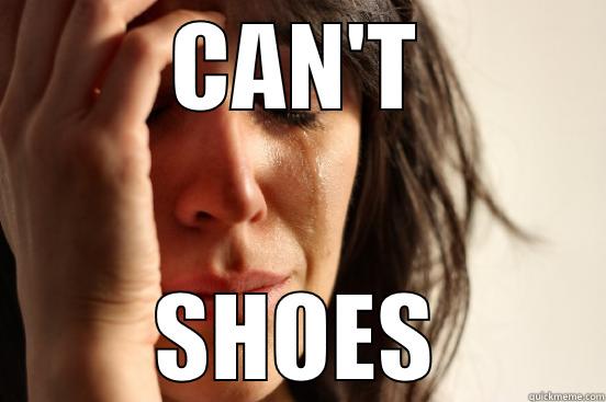 CAN'T SHOES First World Problems