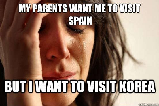 My parents want me to visit
 Spain But i want to visit Korea  First World Problems