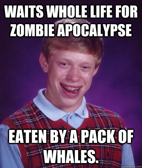 Waits whole life for zombie apocalypse Eaten by a pack of whales.  Bad Luck Brian