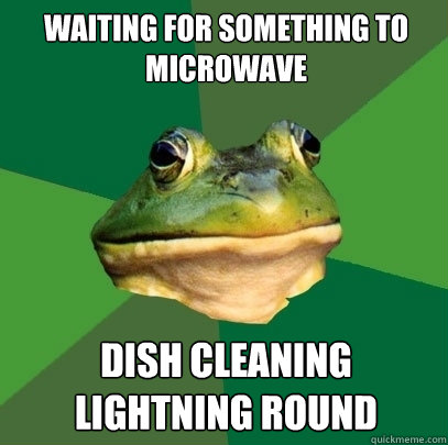 Waiting for something to microwave Dish cleaning lightning round  Foul Bachelor Frog