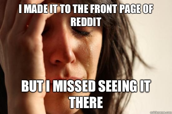 I made it to the front page of Reddit But I missed seeing it there  First World Problems