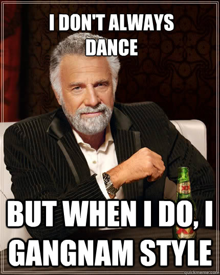 I don't always 
dance But when I do, I Gangnam style  The Most Interesting Man In The World