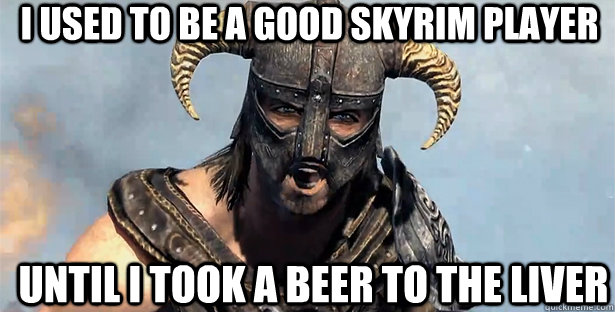I used to be a good skyrim player until i took a beer to the liver  skyrim