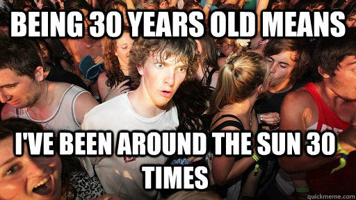 Being 30 years old means I've been around the sun 30 times - Being 30 years old means I've been around the sun 30 times  Sudden Clarity Clarence